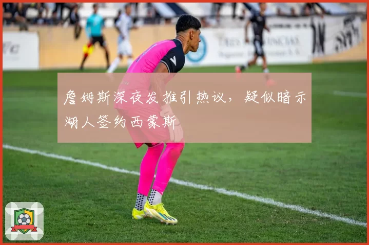 詹姆斯深夜发推引热议，疑似暗示湖人签约西蒙斯