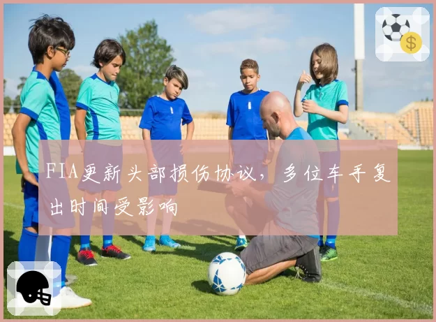 FIA更新头部损伤协议,多位车手复出时间受影响