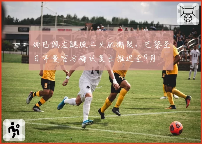 姆巴佩左腿股二头肌撕裂,巴黎圣日耳曼官方确认复出推迟至9月