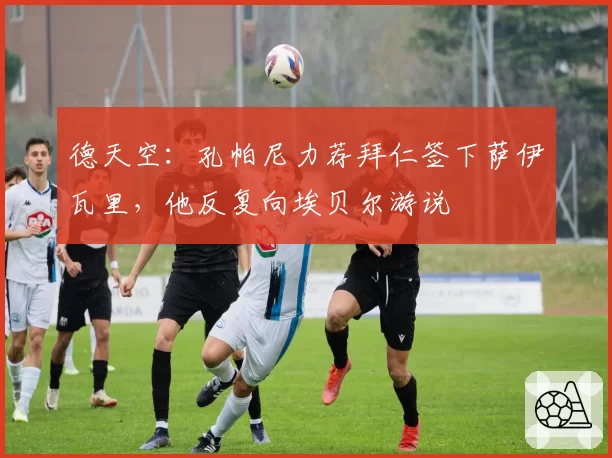 德天空：孔帕尼力荐拜仁签下萨伊瓦里，他反复向埃贝尔游说
