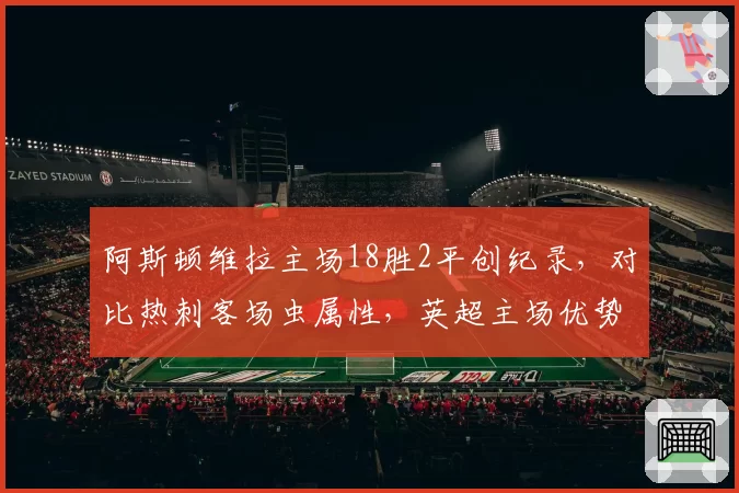 阿斯顿维拉主场18胜2平创纪录,对比热刺客场虫属性,英超主场优势成争四关键