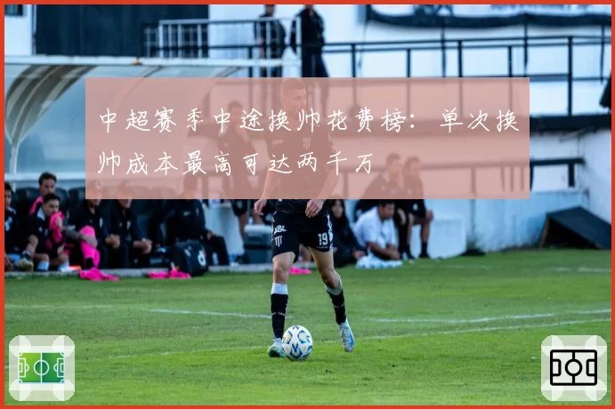 中超赛季中途换帅花费榜：单次换帅成本最高可达两千万