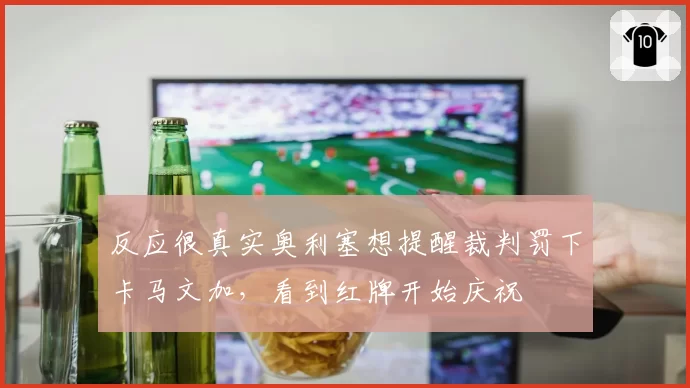 反应很真实奥利塞想提醒裁判罚下卡马文加，看到红牌开始庆祝