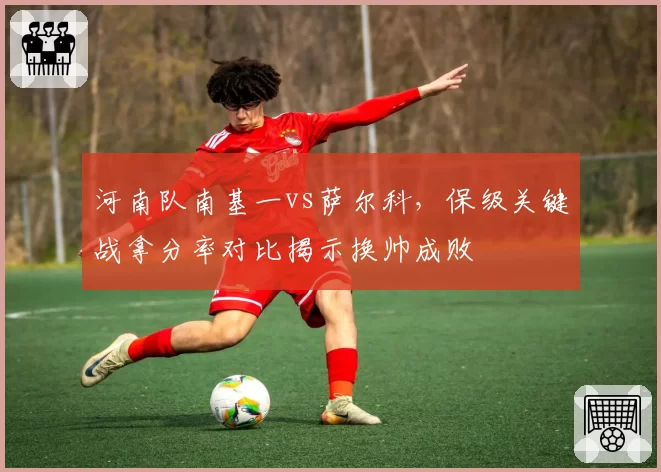河南队南基一vs萨尔科，保级关键战拿分率对比揭示换帅成败