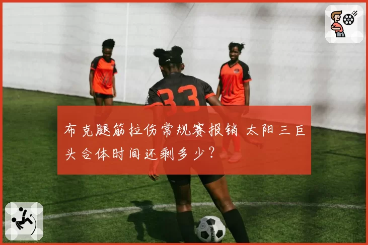 布克腿筋拉伤常规赛报销 太阳三巨头合体时间还剩多少?