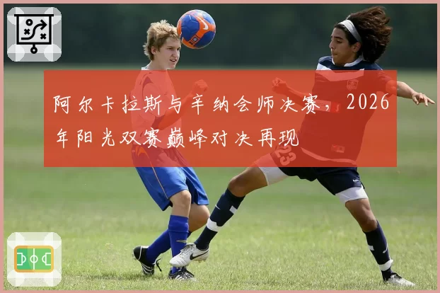 阿尔卡拉斯与辛纳会师决赛,2026年阳光双赛巅峰对决再现