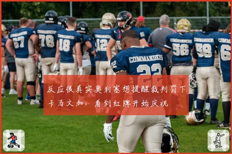 反应很真实奥利塞想提醒裁判罚下卡马文加，看到红牌开始庆祝