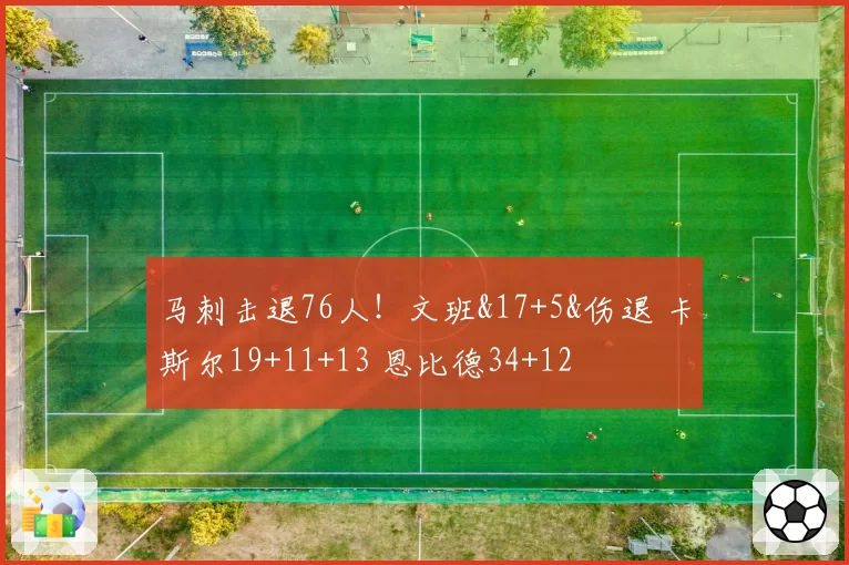 马刺击退76人！文班&17+5&伤退 卡斯尔19+11+13 恩比德34+12