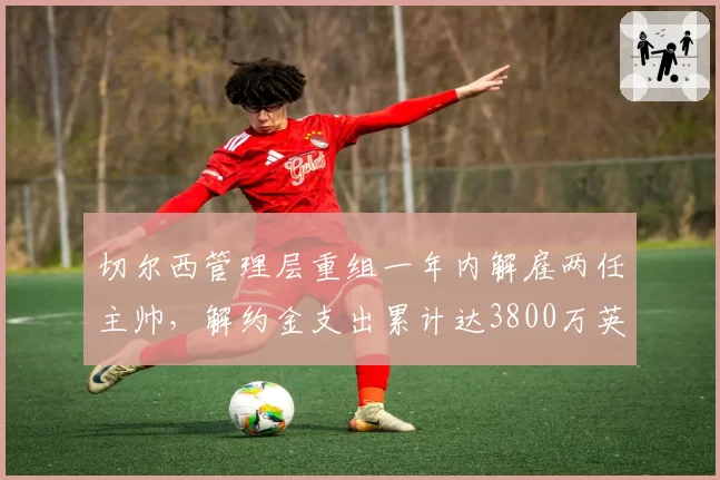 切尔西管理层重组一年内解雇两任主帅，解约金支出累计达3800万英镑