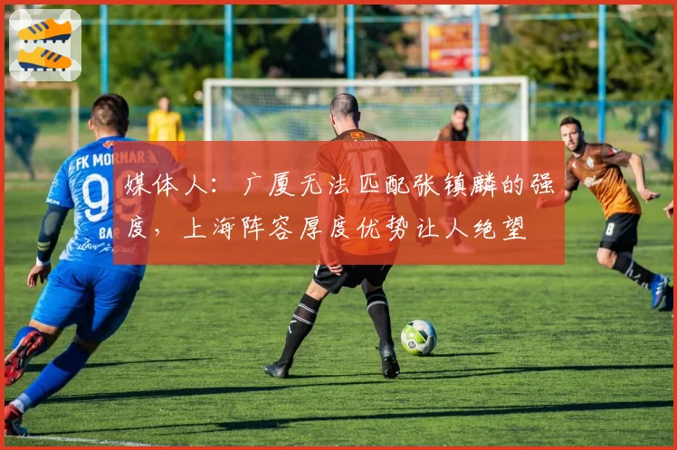 媒体人：广厦无法匹配张镇麟的强度，上海阵容厚度优势让人绝望