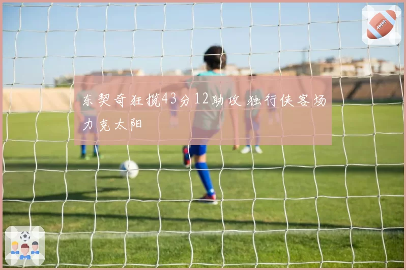 东契奇狂揽43分12助攻 独行侠客场力克太阳
