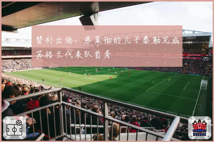 替补出场，弗莱彻的儿子泰勒完成苏格兰代表队首秀